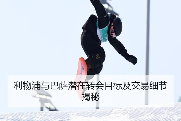 利物浦与巴萨潜在转会目标及交易细节揭秘